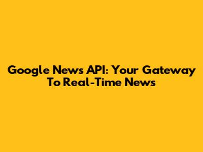 Google News API: Your Gateway To Real-Time News