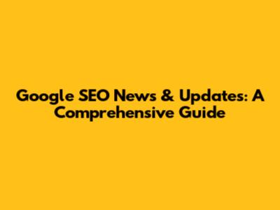 Google SEO News & Updates: A Comprehensive Guide