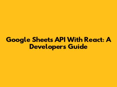 Google Sheets API With React: A Developer's Guide
