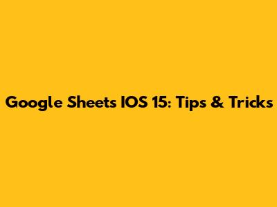 Google Sheets IOS 15: Tips & Tricks