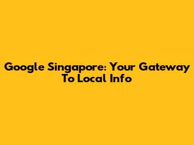 Google Singapore: Your Gateway To Local Info
