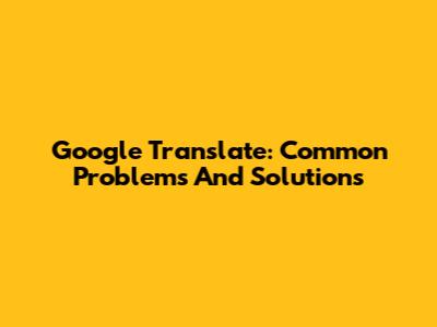 Google Translate: Common Problems And Solutions