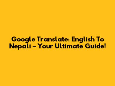 Google Translate: English To Nepali – Your Ultimate Guide!