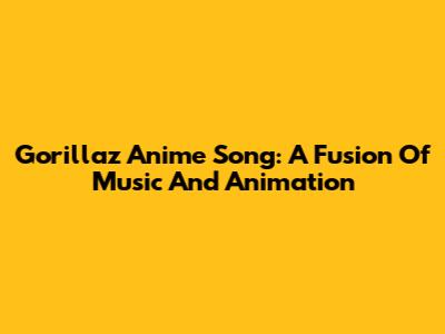 Gorillaz Anime Song: A Fusion Of Music And Animation