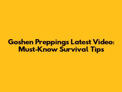 Goshen Prepping's Latest Video: Must-Know Survival Tips