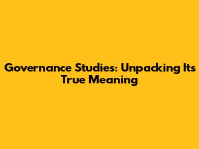 Governance Studies: Unpacking Its True Meaning