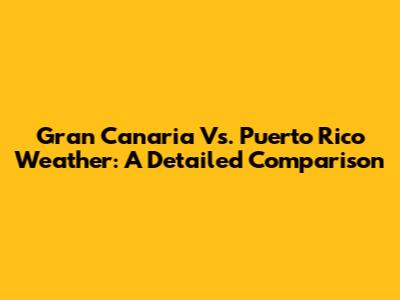 Gran Canaria Vs. Puerto Rico Weather: A Detailed Comparison