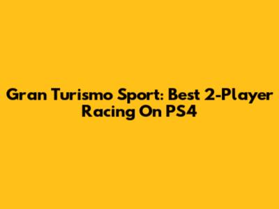 Gran Turismo Sport: Best 2-Player Racing On PS4