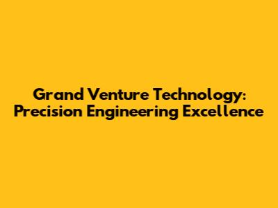 Grand Venture Technology: Precision Engineering Excellence