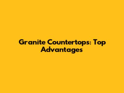 Granite Countertops: Top Advantages