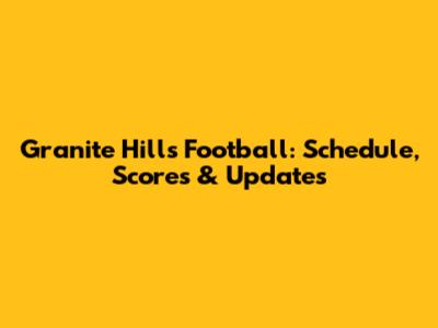 Granite Hills Football: Schedule, Scores & Updates