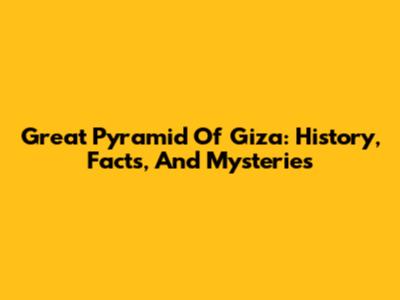 Great Pyramid Of Giza: History, Facts, And Mysteries