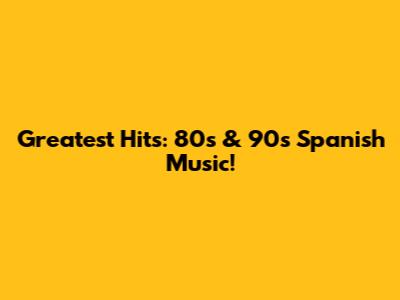 Greatest Hits: 80s & 90s Spanish Music!