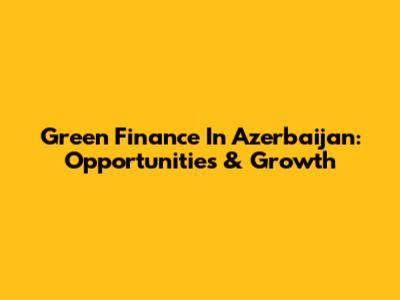 Green Finance In Azerbaijan: Opportunities & Growth