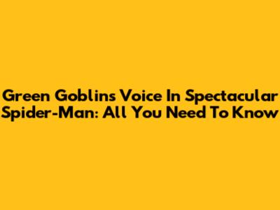 Green Goblin's Voice In Spectacular Spider-Man: All You Need To Know