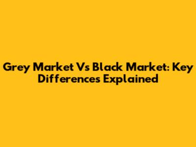 Grey Market Vs Black Market: Key Differences Explained