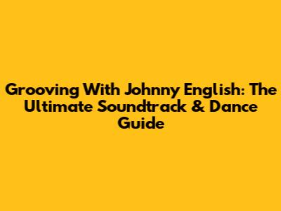 Grooving With Johnny English: The Ultimate Soundtrack & Dance Guide