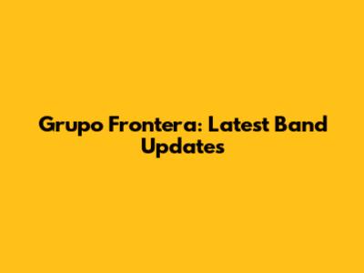 Grupo Frontera: Latest Band Updates