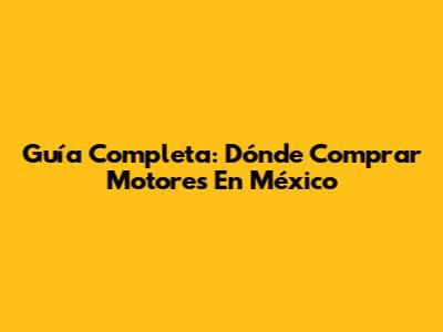 Guía Completa: Dónde Comprar Motores En México