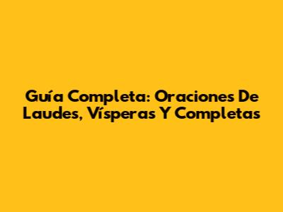 Guía Completa: Oraciones De Laudes, Vísperas Y Completas