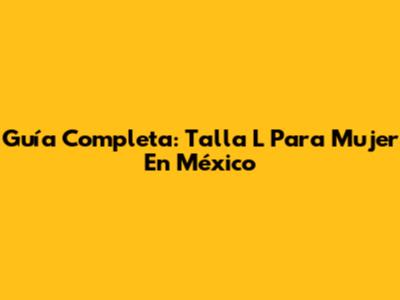 Guía Completa: Talla L Para Mujer En México