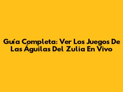 Guía Completa: Ver Los Juegos De Las Águilas Del Zulia En Vivo