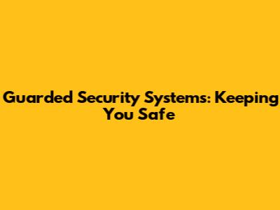Guarded Security Systems: Keeping You Safe