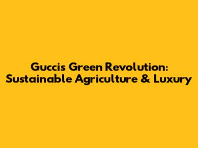 Gucci's Green Revolution: Sustainable Agriculture & Luxury