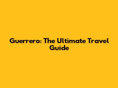 Guerrero: The Ultimate Travel Guide