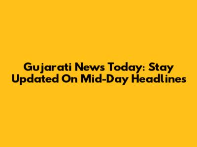 Gujarati News Today: Stay Updated On Mid-Day Headlines