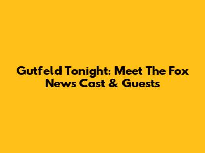 Gutfeld Tonight: Meet The Fox News Cast & Guests