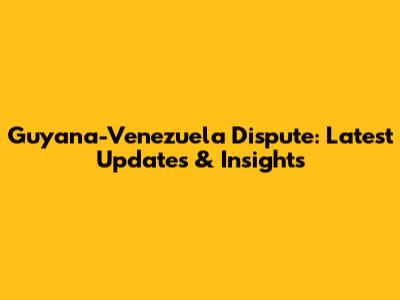 Guyana-Venezuela Dispute: Latest Updates & Insights