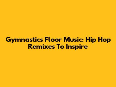 Gymnastics Floor Music: Hip Hop Remixes To Inspire