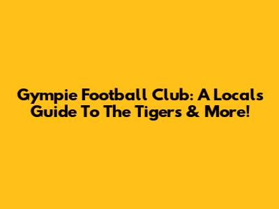 Gympie Football Club: A Local's Guide To The Tigers & More!