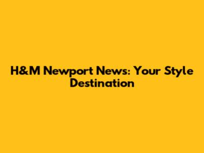 H&M Newport News: Your Style Destination