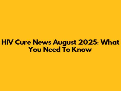 HIV Cure News August 2025: What You Need To Know
