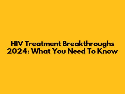 HIV Treatment Breakthroughs 2024: What You Need To Know