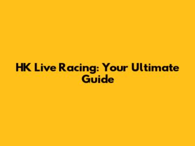HK Live Racing: Your Ultimate Guide