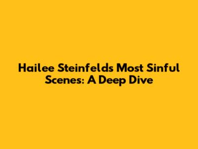 Hailee Steinfeld's Most Sinful Scenes: A Deep Dive