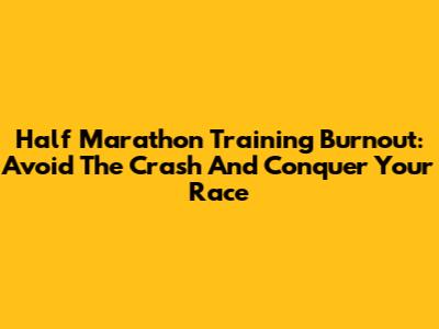 Half Marathon Training Burnout: Avoid The Crash And Conquer Your Race