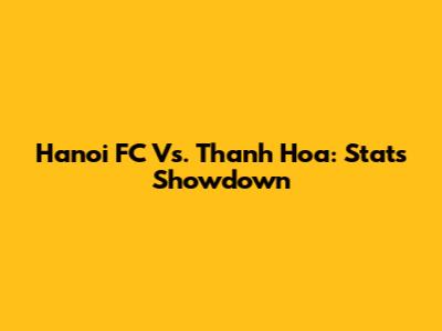 Hanoi FC Vs. Thanh Hoa: Stats Showdown