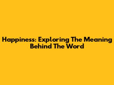 Happiness: Exploring The Meaning Behind The Word