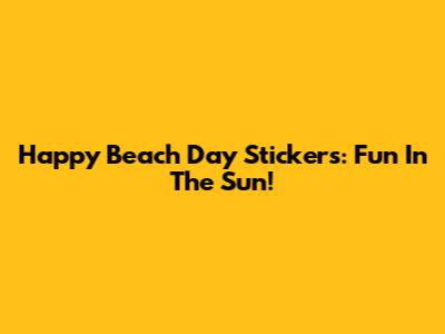 Happy Beach Day Stickers:  Fun In The Sun!