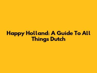 Happy Holland: A Guide To All Things Dutch