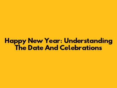 Happy New Year: Understanding The Date And Celebrations