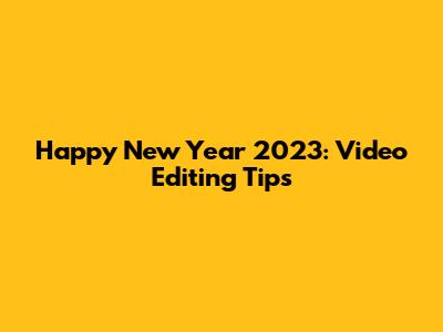 Happy New Year 2023: Video Editing Tips