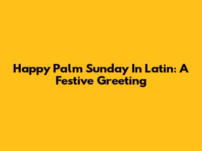 Happy Palm Sunday In Latin: A Festive Greeting