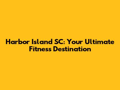 Harbor Island SC: Your Ultimate Fitness Destination