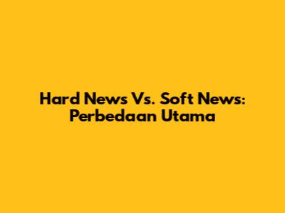 Hard News Vs. Soft News: Perbedaan Utama