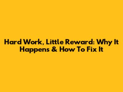 Hard Work, Little Reward: Why It Happens & How To Fix It